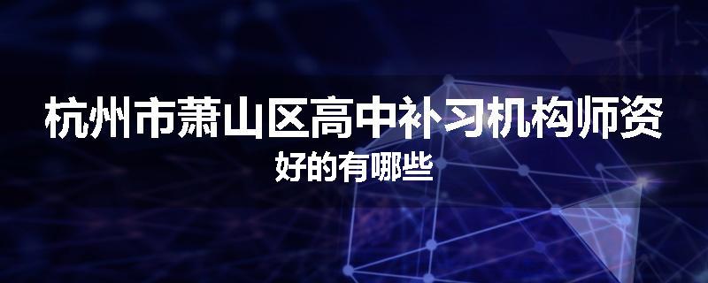 杭州市萧山区高中补习机构师资好的有哪些