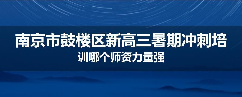 南京市鼓楼区新高三暑期冲刺培训哪个师资力量强
