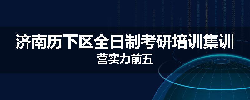 济南历下区全日制考研培训集训营实力前五