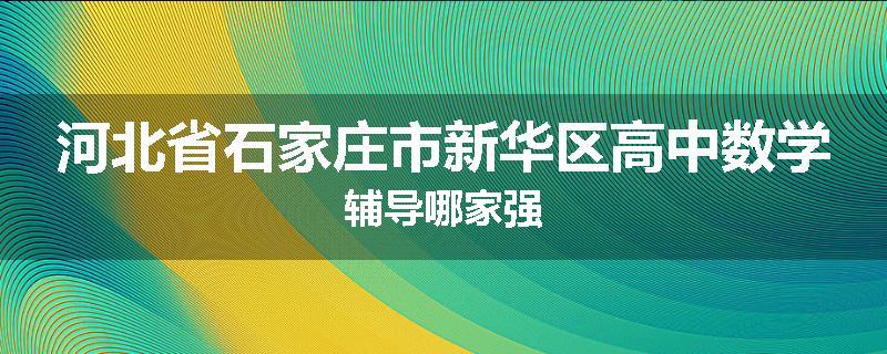河北省石家庄市新华区高中数学辅导哪家强