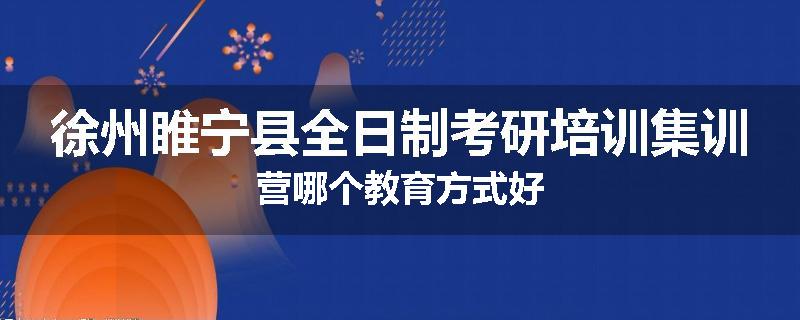 徐州睢宁县全日制考研培训集训营哪个教育方式好