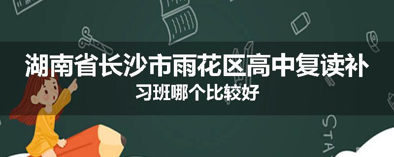 湖南省长沙市雨花区高中复读补习班哪个比较好
