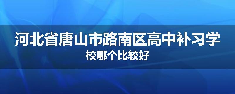 河北省唐山市路南区高中补习学校哪个比较好
