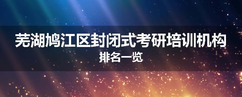 芜湖鸠江区封闭式考研培训机构排名一览