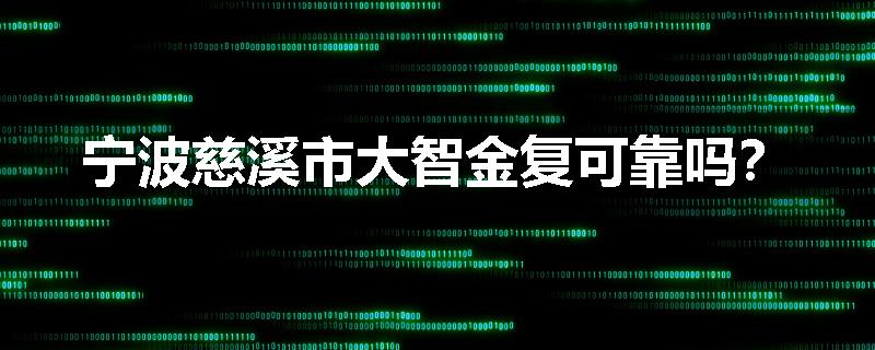 宁波慈溪市大智金复可靠吗？
