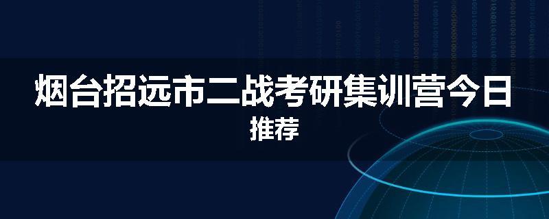 烟台招远市二战考研集训营今日推荐
