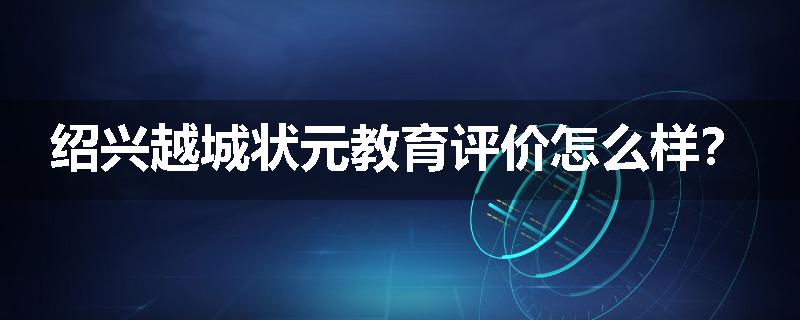 绍兴越城状元教育评价怎么样？