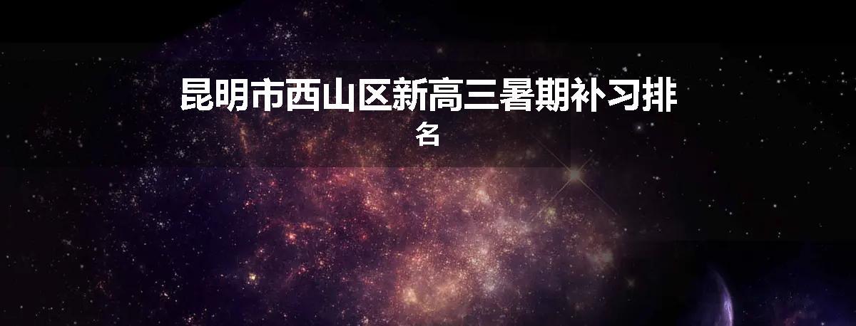 昆明市西山区新高三暑期补习排名