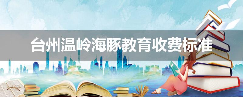 台州温岭海豚教育收费标准