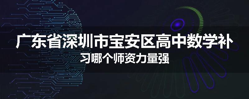 广东省深圳市宝安区高中数学补习哪个师资力量强