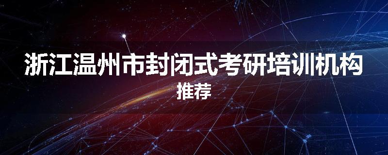 浙江温州市封闭式考研培训机构推荐