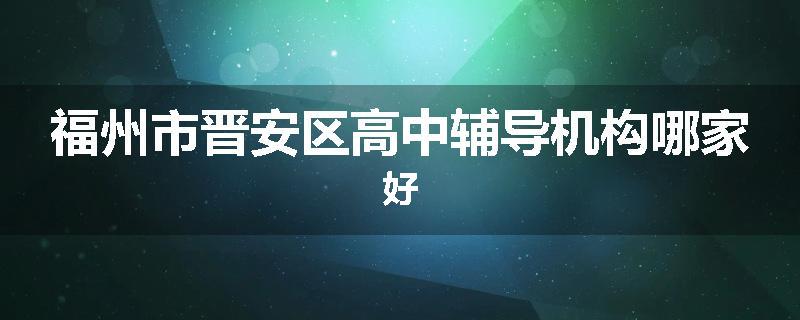 福州市晋安区高中辅导机构哪家好