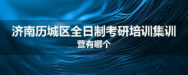 济南历城区全日制考研培训集训营有哪个