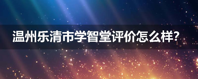 温州乐清市学智堂评价怎么样？