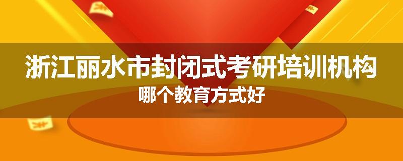 浙江丽水市封闭式考研培训机构哪个教育方式好
