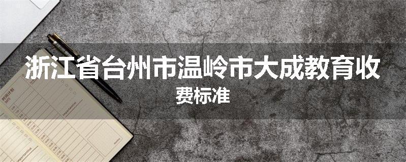 浙江省台州市温岭市大成教育收费标准