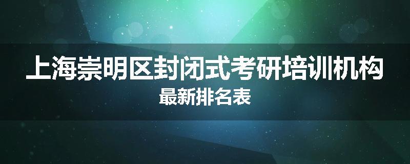 上海崇明区封闭式考研培训机构最新排名表