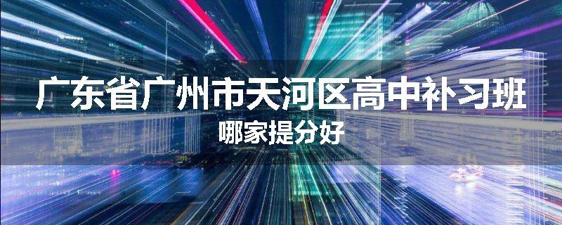 广东省广州市天河区高中补习班哪家提分好