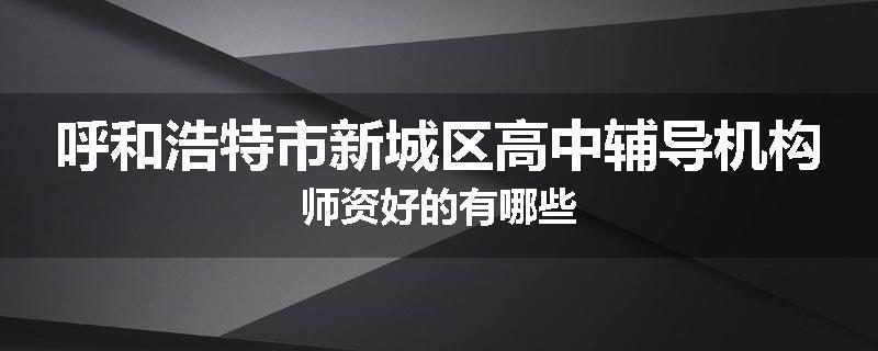 呼和浩特市新城区高中辅导机构师资好的有哪些