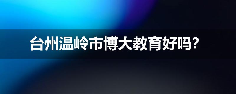 台州温岭市博大教育好吗？