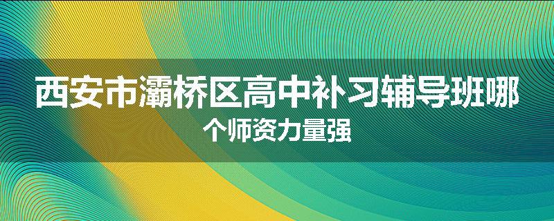 西安市灞桥区高中补习辅导班哪个师资力量强