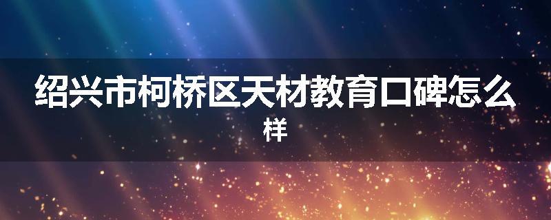 绍兴市柯桥区天材教育口碑怎么样