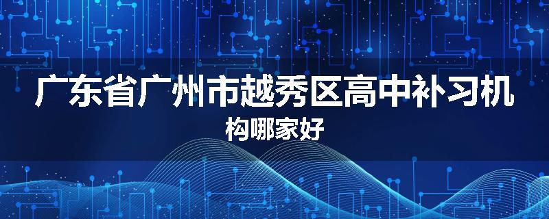 广东省广州市越秀区高中补习机构哪家好