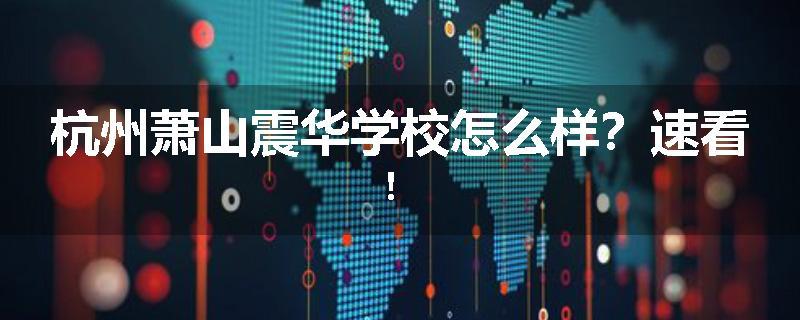 杭州萧山震华学校怎么样？速看！