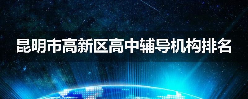 昆明市高新区高中辅导机构排名
