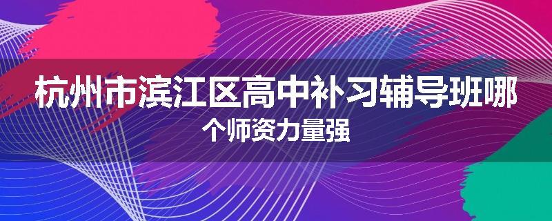 杭州市滨江区高中补习辅导班哪个师资力量强