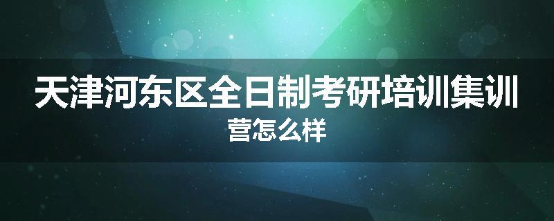 天津河东区全日制考研培训集训营怎么样