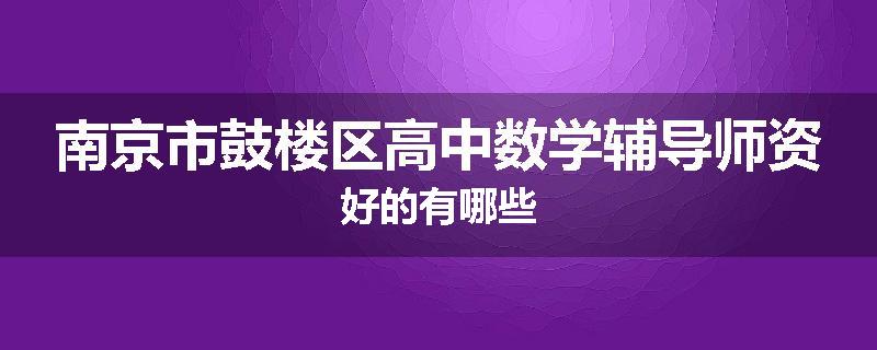 南京市鼓楼区高中数学辅导师资好的有哪些