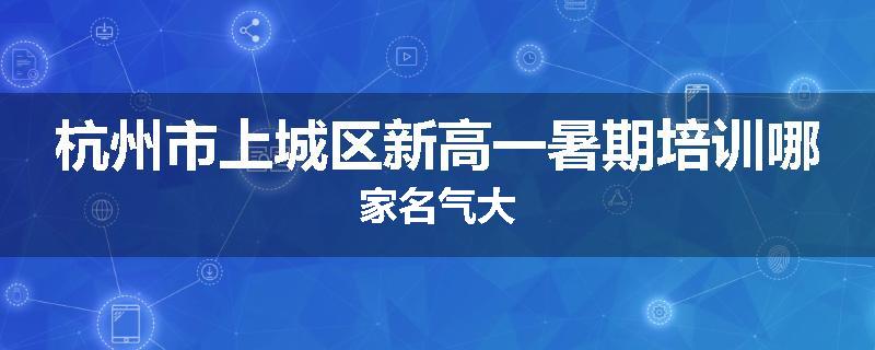 杭州市上城区新高一暑期培训哪家名气大