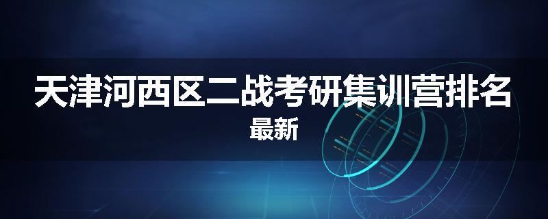 天津河西区二战考研集训营排名最新