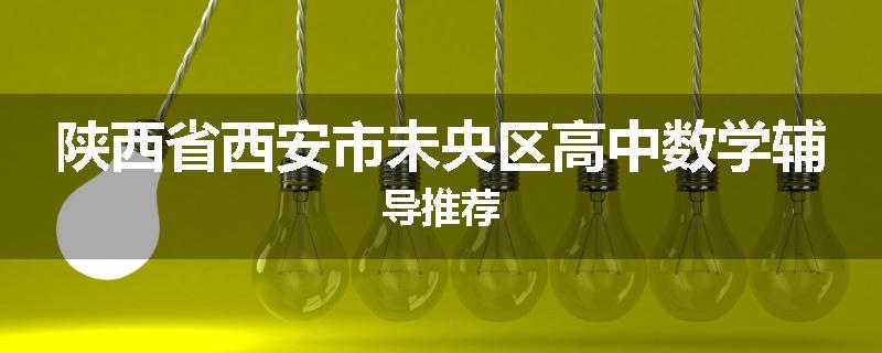 陕西省西安市未央区高中数学辅导推荐