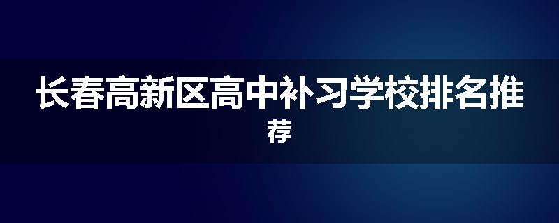 长春高新区高中补习学校排名推荐