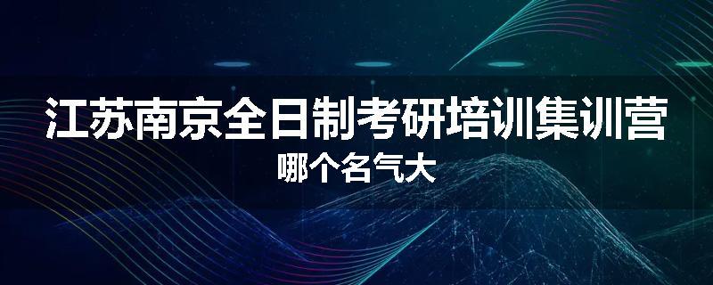江苏南京全日制考研培训集训营哪个名气大