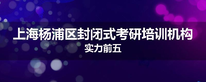 上海杨浦区封闭式考研培训机构实力前五