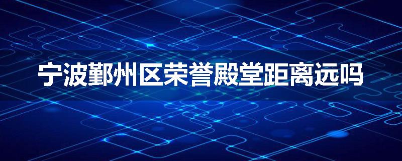 宁波鄞州区荣誉殿堂距离远吗