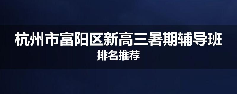 杭州市富阳区新高三暑期辅导班排名推荐