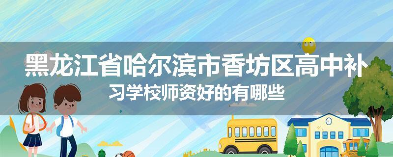 黑龙江省哈尔滨市香坊区高中补习学校师资好的有哪些
