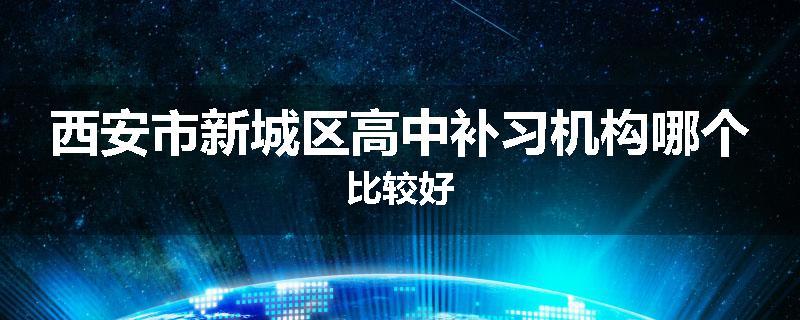 西安市新城区高中补习机构哪个比较好