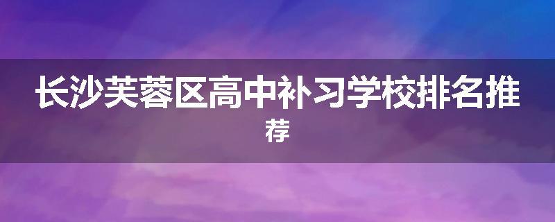 长沙芙蓉区高中补习学校排名推荐