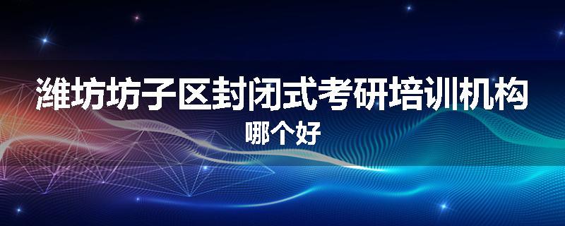 潍坊坊子区封闭式考研培训机构哪个好