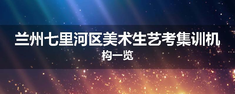 兰州七里河区美术生艺考集训机构一览