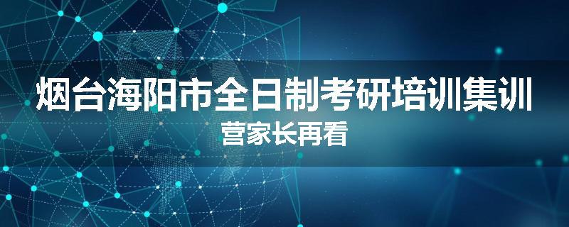 烟台海阳市全日制考研培训集训营家长再看
