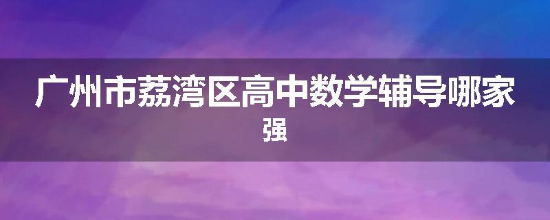 广州市荔湾区高中数学辅导哪家强