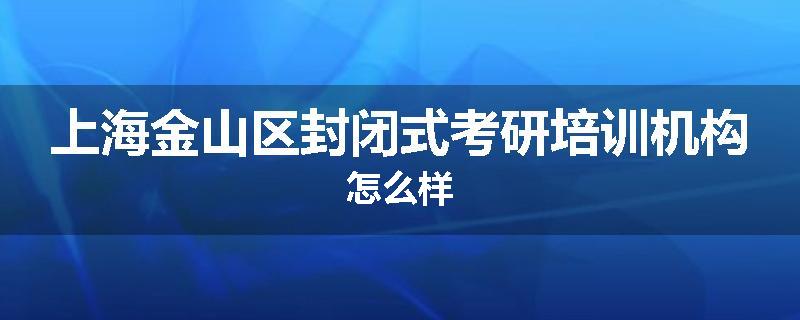 上海金山区封闭式考研培训机构怎么样