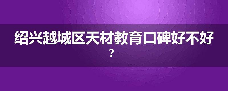 绍兴越城区天材教育口碑好不好？
