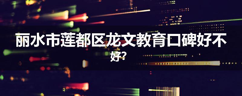 丽水市莲都区龙文教育口碑好不好？